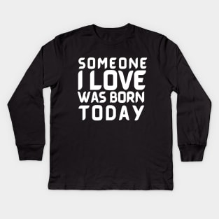 Someone I Love Was Born Today Typographic Romantic Emotional Birthday Valentine Couple GIFT Man's & Woman's Kids Long Sleeve T-Shirt